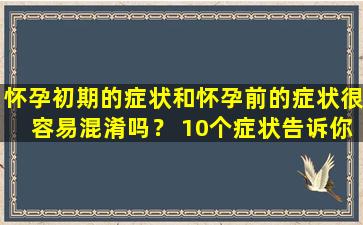 怀孕初期的症状和怀孕前的症状很容易混淆吗？ 10个症状告诉你你的宝宝已经来了！